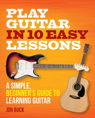 Play Guitar in 10 Easy Lessons: A Simple, Beginner's Guide to Learning Guitar