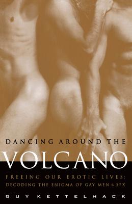 Dancing Around the Volcano: Freeing Our Erotic Lives: Decoding the Enigma of Gay Men and Sex