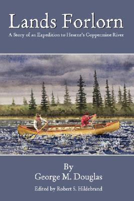 Lands Forlorn: A Story of an Expedition to Hearne's Coppermine River