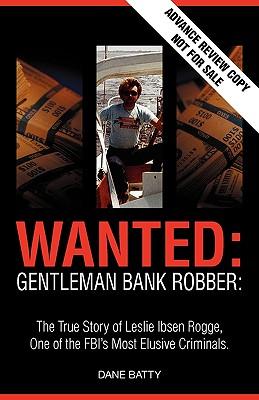 Wanted: Gentleman Bank Robber. the True Story of Leslie Ibsen Rogge, One of the FBI's Most Elusive Criminals