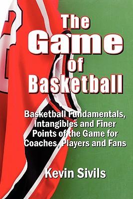 The Game of Basketball: Basketball Fundamentals, Intangibles and Finer Points of the Game for Coaches, Players and Fans