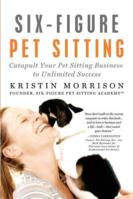 Six-Figure Pet Sitting: Catapult Your Pet Sitting Business to Unlimited Success