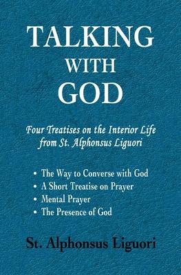 Talking with God: Four Treatises on the Interior Life from St. Alphonsus Liguori; The Way to Converse with God, A Short Treatise on Pray