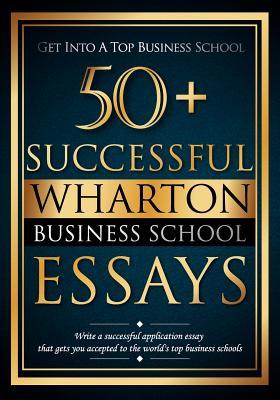 50+ Successful Wharton Business School Essays: Successful Application Essays - Gain Entry to the World's Top Business Schools