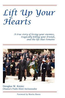 Lift Up Your Hearts: A True Story of Loving One's Enemies; Tragically Killing One's Friends, & the Life That Remains