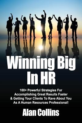 Winning Big In HR: 100+ Powerful Strategies For Accomplishing Great Results Faster & Getting Your Clients To Rave About You As A Human Re