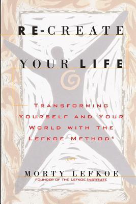 Re-Create Your Life: Transforming Your Life And Your World With The Lefkoe Method