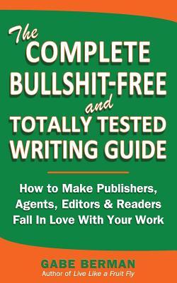 The Complete Bullshit-Free and Totally Tested Writing Guide: How To Make Publishers, Agents, Editors & Readers Fall In Love With Your Work