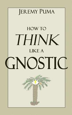 How to Think Like a Gnostic: Essays on a Gnostic Worldview