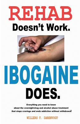 Rehab Doesn't Work - Ibogaine Does: The overnight drug and alcohol abuse treatment that stops cravings and ends addiction without withdrawal