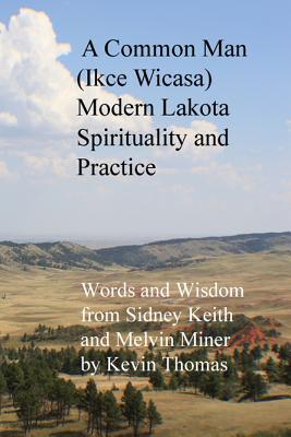 A Common Man (Ikce Wicasa) Modern Lakota Spirituality and Practice: Words and Wisdom from Sidney Keith and Melvin Miner