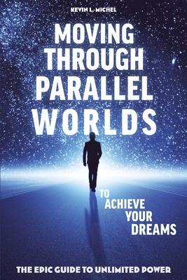 Moving Through Parallel Worlds To Achieve Your Dreams: The Epic Guide To Unlimited Power