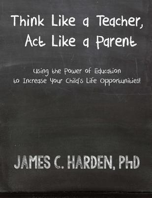 Think Like a Teacher, Act Like a Parent: Using the Power of Education to Increase Your Child's Life Opportunities