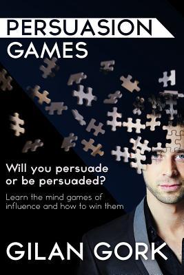 Persuasion Games: Will you persuade or be persuaded? Learn the mind games of influence and how to win them