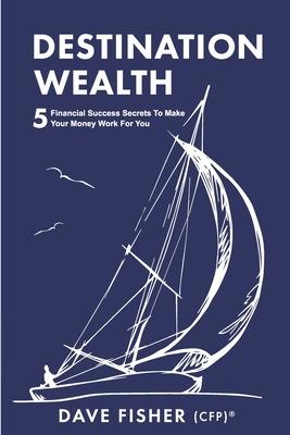 Destination Wealth: 5 Financial Success Secrets to Make Your Money Work for You