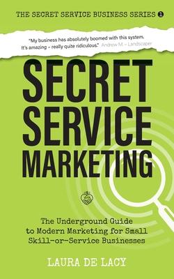 Secret Service Marketing: The Underground Guide to Modern Marketing for Small Skill-or-Service Businesses