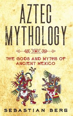 Aztec Mythology: The Gods and Myths of Ancient Mexico