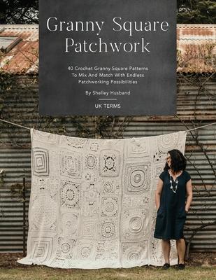 Granny Square Patchwork UK Terms Edition: 40 Crochet Granny Square Patterns to Mix and Match with Endless Patchworking Possibilities