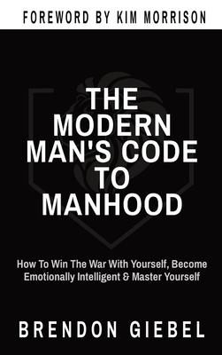 The Modern Man's Code to Manhood: How To Win The War With Yourself, Become Emotionally Intelligent & Master Yourself