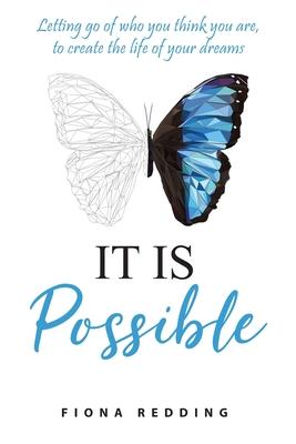 It Is Possible: Letting go of who you think you are, to create the life of your dreams