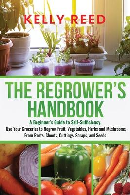 The Regrower's Handbook: A Beginner's Guide to Self-Sufficiency. Use Your Groceries to Regrow Fruit, Vegetables, Herbs and Mushrooms From Roots