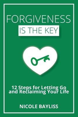 Forgiveness is the Key: 12 Steps for Letting Go and Reclaiming Your Life