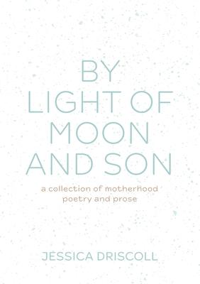 By light of moon and son: A collection of motherhood poetry and prose