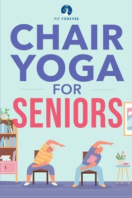 Chair Yoga for Seniors: Stretches for Pain Relief and Joint Health That Improve Seniors' Flexibility to Help Prevent Falls and Improve Quality