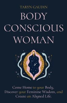 Body Conscious Woman: Come Home to your Body, Discover your Feminine Wisdom, and Create an Aligned Life.