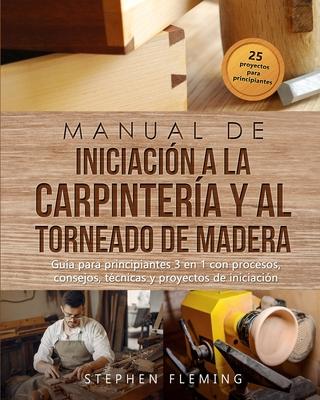 Manual de iniciacin a la carpintera y al torneado de madera: Gua para principiantes 3 en 1 con procesos, consejos, tcnicas y proyectos de iniciaci