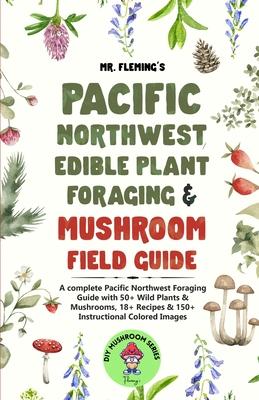 Pacific Northwest Edible Plant Foraging & Mushroom Field Guide: A Complete Pacific Northwest Foraging Guide with 50+ Wild Plants & Mushrooms,18+ Recip