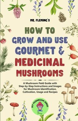 How to Grow and Use Gourmet & Medicinal Mushrooms: A Mushroom Field Guide with Step-by-Step Instructions and Images for Mushroom Identification, Culti