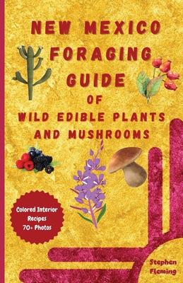 New Mexico Foraging Guide of Wild Edible Plants and Mushrooms: Foraging New Mexico: What, Where & How to Forage along with Colored Interior, Photos &