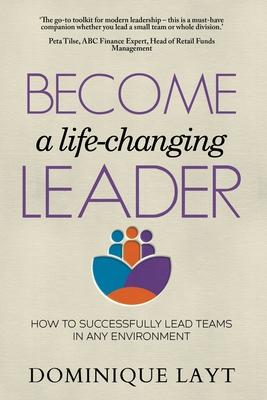 Become a Life-Changing Leader: How to Successfully Lead Teams in Any Environment