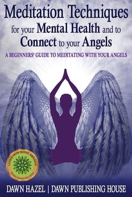 Meditation Techniques for your Mental Health and to Connect to your Angels: A Beginners Guide to Meditation With Your Angels