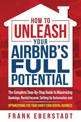 How to Unleash Your Airbnb's Full Potential: The Complete Step-By-Step Guide to Maximizing Bookings, Rental Income, Setting up Automation and Optimiza