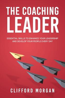 The Coaching Leader: Essential Skills to Enhance Your Leadership and Develop Your People Every Day