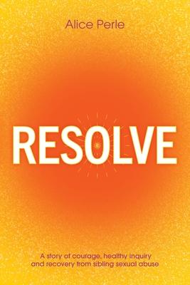 Resolve: A Story of Courage, Healthy Inquiry and Recovery from Sibling Sexual Abuse