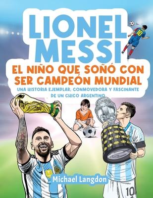 Lionel Messi: El nio que so con ser campen mundial. La historia ejemplar, conmovedora y fascinante de un chico argentino.: El ni