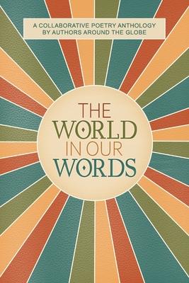 The World In Our Words: A Collaborative Poetry Anthology By Authors Around The Globe