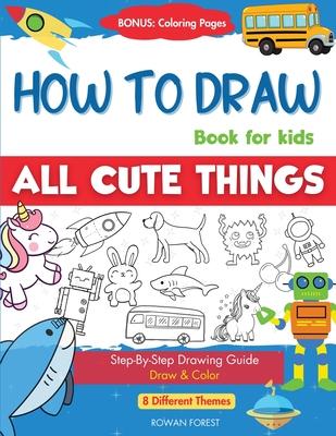 How To Draw Book For Kids: Easy Step by Step Guide To Drawing All Things Cute Animals, Vehicles, Sea Creatures, Space, Robots, Monsters, Birds &