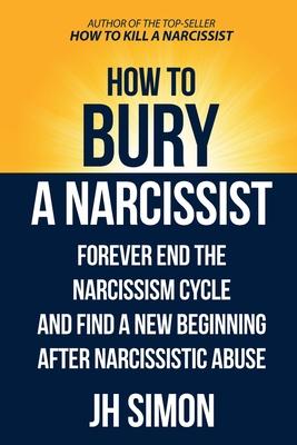 How To Bury A Narcissist: Forever End The Narcissism Cycle And Find A New Beginning After Narcissistic Abuse