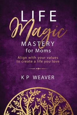 Life Magic Mastery for Moms: Align with your values to create a life you love