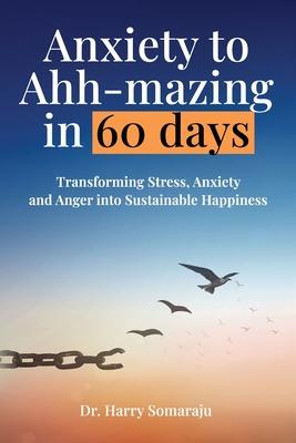 Anxiety to Ahh-mazing in 60 Days: Transforming Stress, Anxiety and Anger into Sustainable Happiness