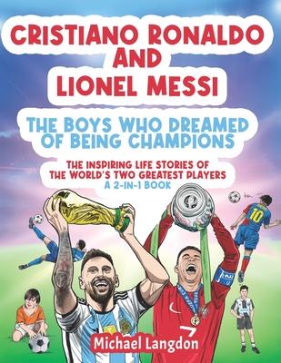 Cristiano Ronaldo And Lionel Messi - The Boys Who Dreamed of Being Champions: The inspiring Life Stories of the world's two GREATEST players. A 2-in-1