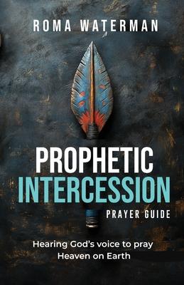 Prophetic Intercession Prayer Guide: Hearing God's Voice To Pray Heaven On Earth