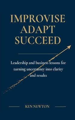 Improvise Adapt Succeed: Leadership and business lessons for turning uncertainty into clarity and results Subscription