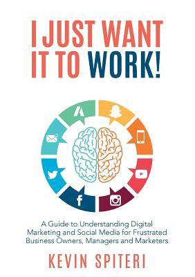 I Just Want It To Work!: A guide to understanding digital marketing and social media for frustrated business owners, managers and marketers