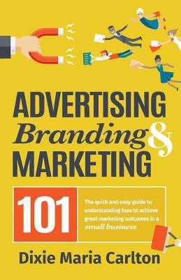 Advertising, Branding, and Marketing 101: The quick and easy guide to achieving great marketing outcomes in a small business