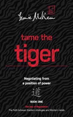 Tame the Tiger: Negotiating from a position of power (The Dao of Negotiation: The Path Between Eastern Strategies and Western Minds Bo